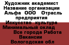 Художник-академист › Название организации ­ Альфа, ООО › Отрасль предприятия ­ Искусство, культура › Минимальный оклад ­ 30 000 - Все города Работа » Вакансии   . Вологодская обл.,Череповец г.